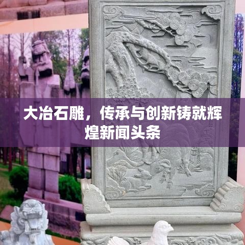 大冶石雕，傳承與創(chuàng)新鑄就輝煌新聞?lì)^條