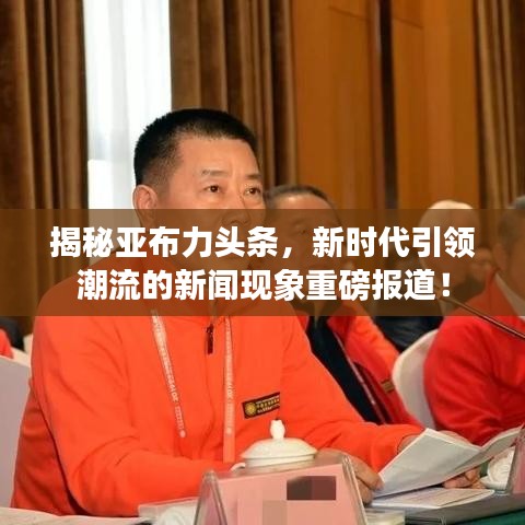 揭秘亞布力頭條，新時(shí)代引領(lǐng)潮流的新聞現(xiàn)象重磅報(bào)道！