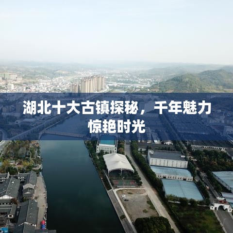 湖北十大古鎮(zhèn)探秘，千年魅力驚艷時光