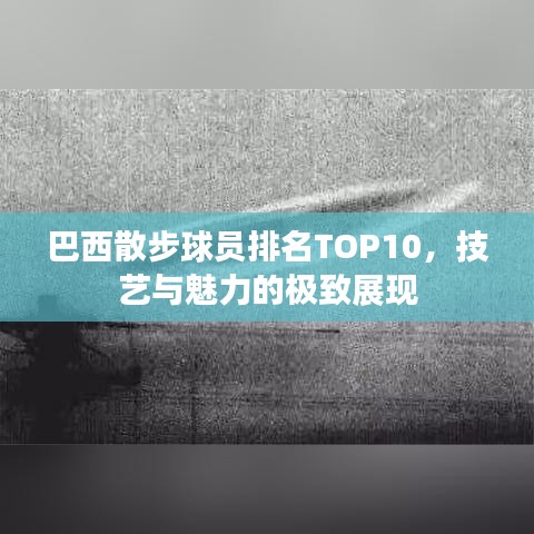 巴西散步球員排名TOP10，技藝與魅力的極致展現(xiàn)
