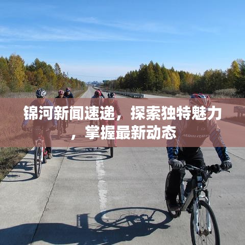 錦河新聞速遞，探索獨(dú)特魅力，掌握最新動(dòng)態(tài)