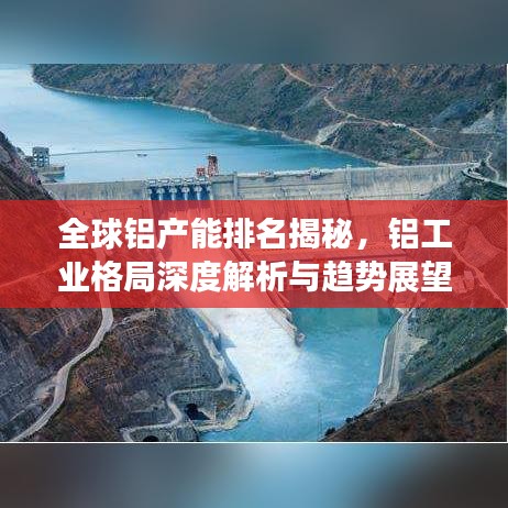 全球鋁產(chǎn)能排名揭秘，鋁工業(yè)格局深度解析與趨勢展望