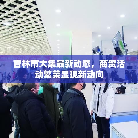 吉林市大集最新動態(tài)，商貿活動繁榮顯現(xiàn)新動向