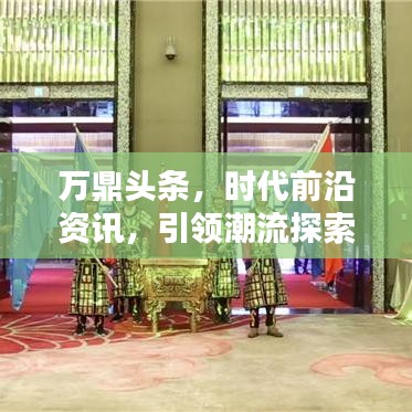 萬鼎頭條，時(shí)代前沿資訊，引領(lǐng)潮流探索