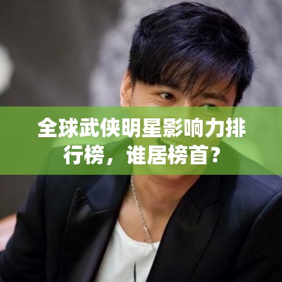 全球武俠明星影響力排行榜，誰居榜首？