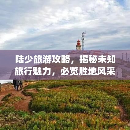 陸少旅游攻略，揭秘未知旅行魅力，必覽勝地風(fēng)采！