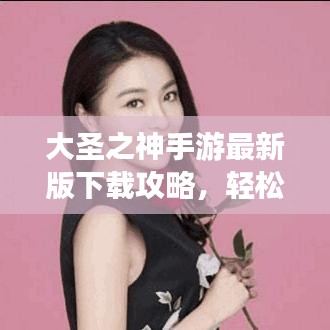 大圣之神手游最新版下載攻略，輕松安裝，開啟奇幻之旅！