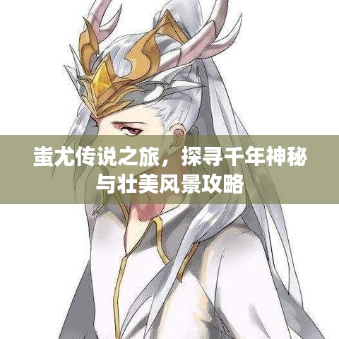 蚩尤傳說之旅，探尋千年神秘與壯美風景攻略