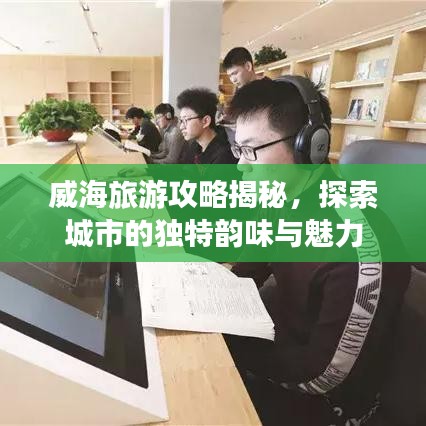 威海旅游攻略揭秘，探索城市的獨(dú)特韻味與魅力