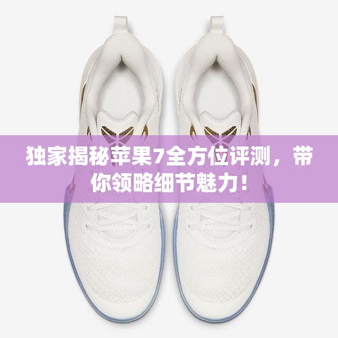 獨家揭秘蘋果7全方位評測，帶你領(lǐng)略細(xì)節(jié)魅力！