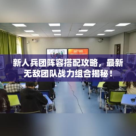 新人兵團(tuán)陣容搭配攻略，最新無(wú)敵團(tuán)隊(duì)?wèi)?zhàn)力組合揭秘！