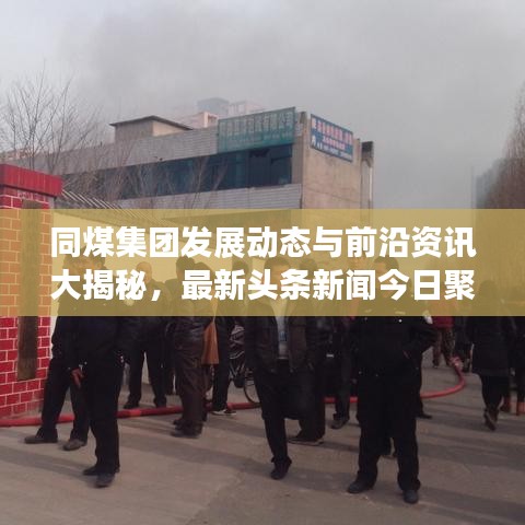 同煤集團(tuán)發(fā)展動(dòng)態(tài)與前沿資訊大揭秘，最新頭條新聞今日聚焦