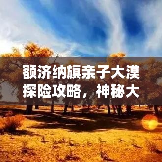 額濟(jì)納旗親子大漠探險(xiǎn)攻略，神秘大漠之美等你來(lái)探秘！