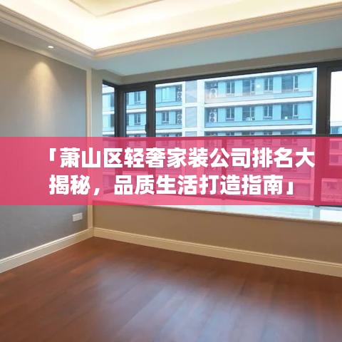 「蕭山區(qū)輕奢家裝公司排名大揭秘，品質(zhì)生活打造指南」