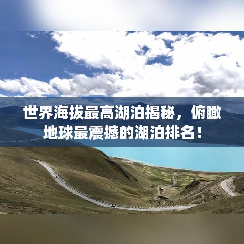世界海拔最高湖泊揭秘，俯瞰地球最震撼的湖泊排名！