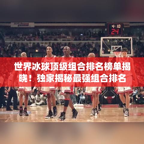 世界冰球頂級(jí)組合排名榜單揭曉！獨(dú)家揭秘最強(qiáng)組合排名