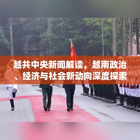 越共中央新聞解讀，越南政治、經(jīng)濟(jì)與社會新動向深度探索