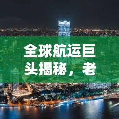 全球航運(yùn)巨頭揭秘，老牌船務(wù)公司排名榜單