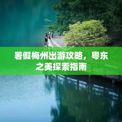 暑假梅州出游攻略，粵東之美探索指南