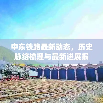 中東鐵路最新動態(tài)，歷史脈絡梳理與最新進展報道