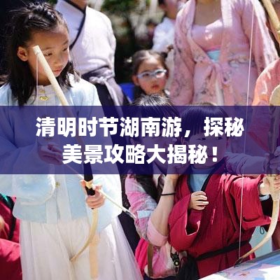 清明時(shí)節(jié)湖南游，探秘美景攻略大揭秘！