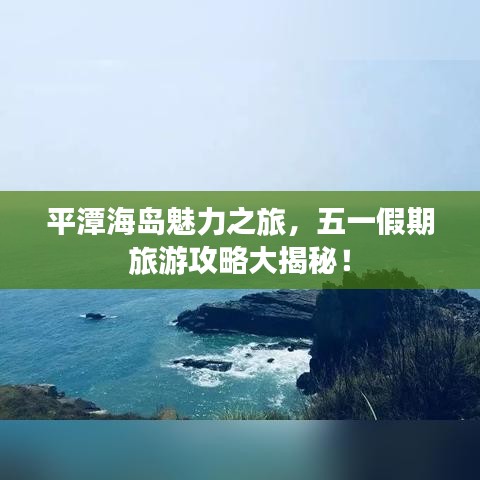 平潭海島魅力之旅，五一假期旅游攻略大揭秘！