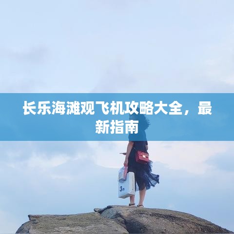 長樂海灘觀飛機(jī)攻略大全，最新指南