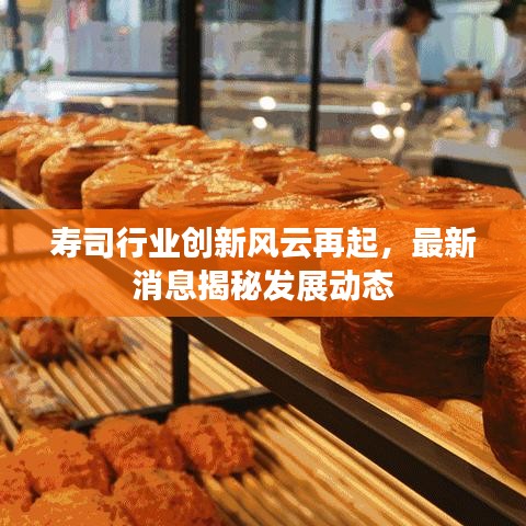 壽司行業(yè)創(chuàng)新風(fēng)云再起，最新消息揭秘發(fā)展動(dòng)態(tài)