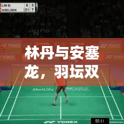 林丹與安塞龍，羽壇雙子星的閃耀傳奇