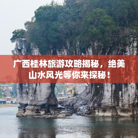 廣西桂林旅游攻略揭秘，絕美山水風(fēng)光等你來探秘！