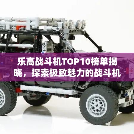 樂高戰(zhàn)斗機TOP10榜單揭曉，探索極致魅力的戰(zhàn)斗機型！