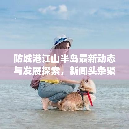 防城港江山半島最新動(dòng)態(tài)與發(fā)展探索，新聞?lì)^條聚焦半島新進(jìn)展