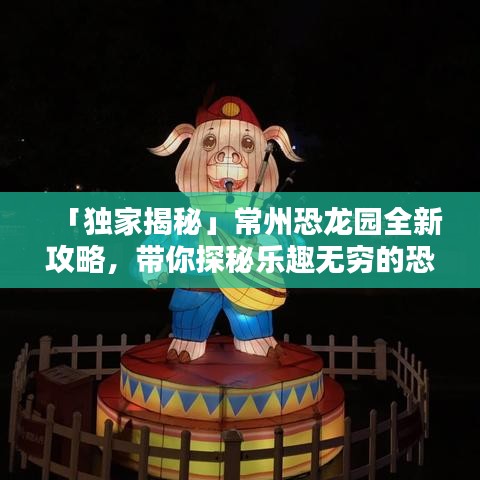 「獨家揭秘」常州恐龍園全新攻略，帶你探秘樂趣無窮的恐龍王國！
