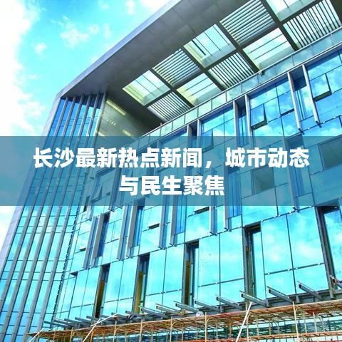 長(zhǎng)沙最新熱點(diǎn)新聞，城市動(dòng)態(tài)與民生聚焦