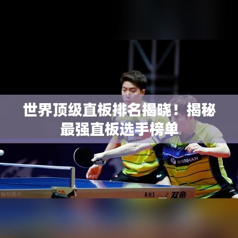 世界頂級(jí)直板排名揭曉！揭秘最強(qiáng)直板選手榜單