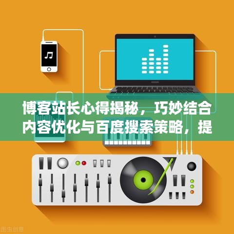 博客站長心得揭秘，巧妙結(jié)合內(nèi)容優(yōu)化與百度搜索策略，提升搜索排名與流量！