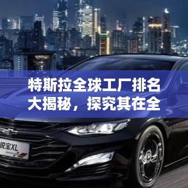 特斯拉全球工廠排名大揭秘，探究其在全球的制造布局！