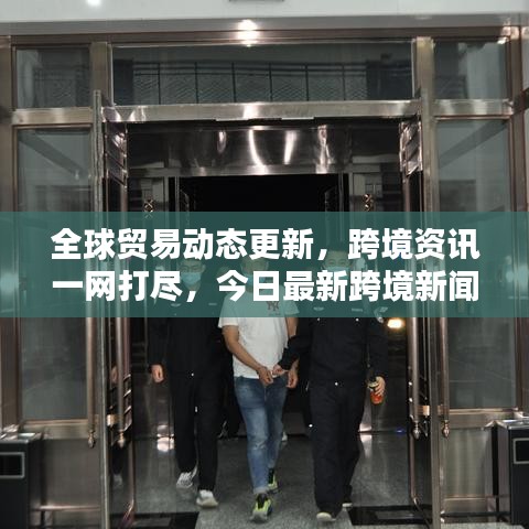 全球貿(mào)易動(dòng)態(tài)更新，跨境資訊一網(wǎng)打盡，今日最新跨境新聞簡訊