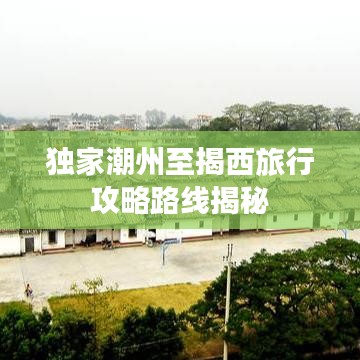 獨家潮州至揭西旅行攻略路線揭秘