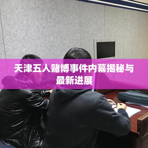 天津五人賭博事件內(nèi)幕揭秘與最新進(jìn)展