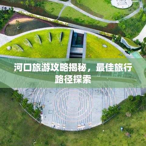 河口旅游攻略揭秘，最佳旅行路徑探索