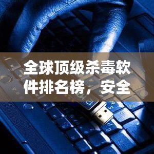 全球頂級(jí)殺毒軟件排名榜，安全領(lǐng)域的領(lǐng)軍者
