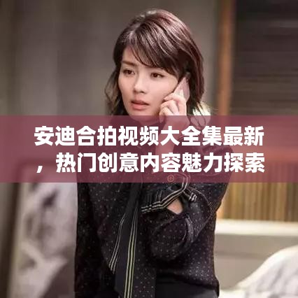 安迪合拍視頻大全集最新，熱門創(chuàng)意內容魅力探索