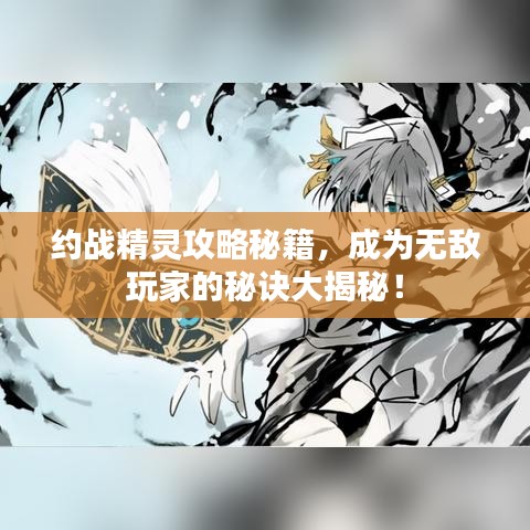 約戰(zhàn)精靈攻略秘籍，成為無敵玩家的秘訣大揭秘！