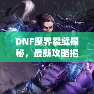 DNF魔界裂縫探秘，最新攻略揭秘神秘之地！