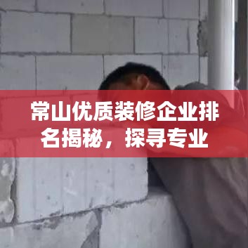 常山優(yōu)質(zhì)裝修企業(yè)排名揭秘，探尋專業(yè)裝修的秘密武器！