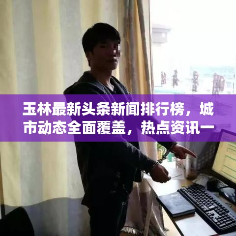 玉林最新頭條新聞排行榜，城市動態(tài)全面覆蓋，熱點資訊一網(wǎng)打盡！