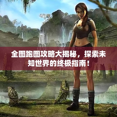 全圖跑圖攻略大揭秘，探索未知世界的終極指南！