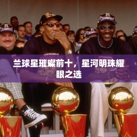 蘭球星璀璨前十，星河明珠耀眼之選