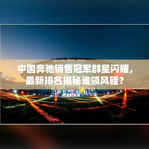 中國(guó)奔馳銷售冠軍群星閃耀，最新排名揭秘誰(shuí)領(lǐng)風(fēng)騷？